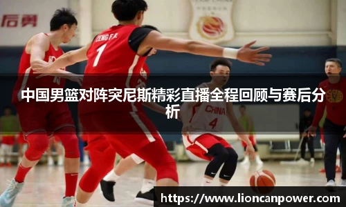 中国男篮对阵突尼斯精彩直播全程回顾与赛后分析