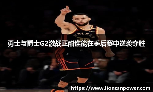 勇士与爵士G2激战正酣谁能在季后赛中逆袭夺胜